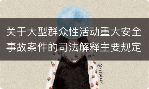 关于大型群众性活动重大安全事故案件的司法解释主要规定包括什么