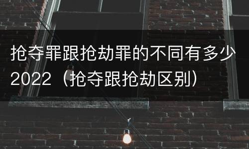 抢夺罪跟抢劫罪的不同有多少2022（抢夺跟抢劫区别）