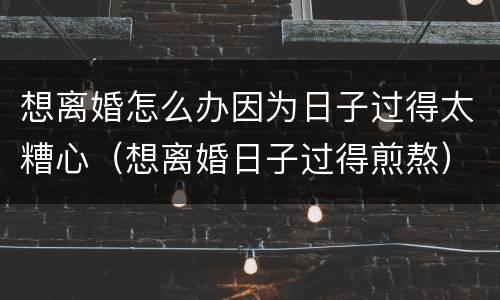 想离婚怎么办因为日子过得太糟心（想离婚日子过得煎熬）