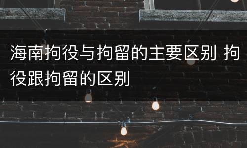 海南拘役与拘留的主要区别 拘役跟拘留的区别