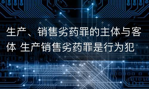 生产、销售劣药罪的主体与客体 生产销售劣药罪是行为犯