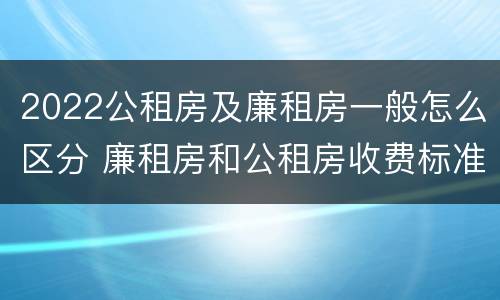 2022公租房及廉租房一般怎么区分 廉租房和公租房收费标准