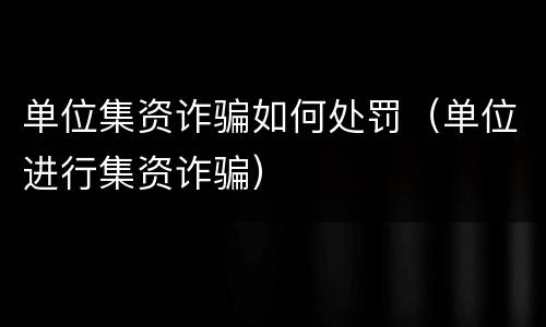 单位集资诈骗如何处罚（单位进行集资诈骗）