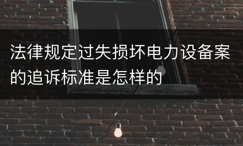 法律规定过失损坏电力设备案的追诉标准是怎样的