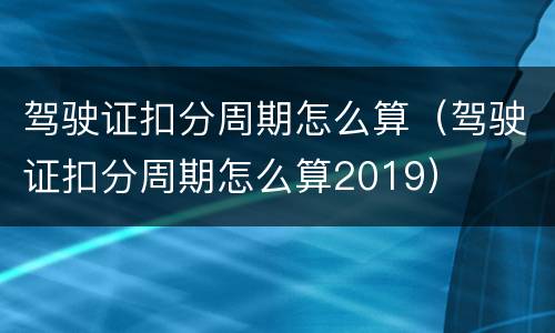 驾驶证扣分周期怎么算（驾驶证扣分周期怎么算2019）