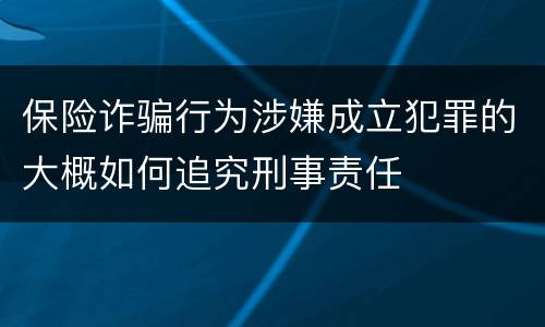 保险诈骗行为涉嫌成立犯罪的大概如何追究刑事责任