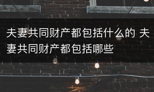 夫妻共同财产都包括什么的 夫妻共同财产都包括哪些