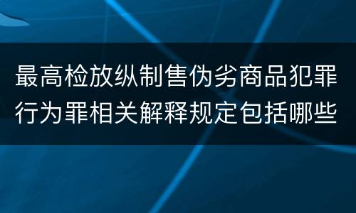 最高检放纵制售伪劣商品犯罪行为罪相关解释规定包括哪些主要内容