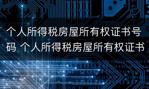 个人所得税房屋所有权证书号码 个人所得税房屋所有权证书号码怎么查