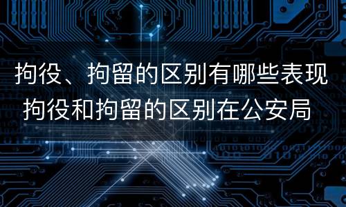 拘役、拘留的区别有哪些表现 拘役和拘留的区别在公安局