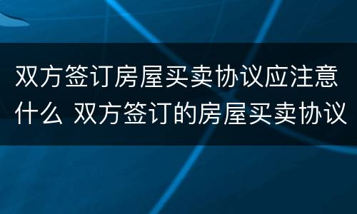 双方签订房屋买卖协议应注意什么 双方签订的房屋买卖协议有用吗