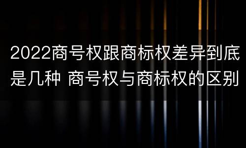 2022商号权跟商标权差异到底是几种 商号权与商标权的区别