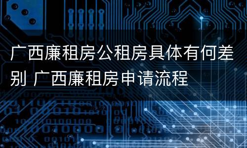 广西廉租房公租房具体有何差别 广西廉租房申请流程