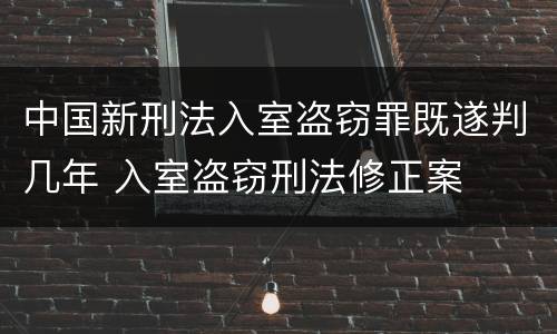 中国新刑法入室盗窃罪既遂判几年 入室盗窃刑法修正案