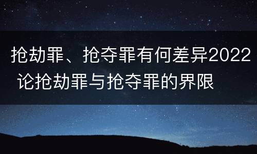 抢劫罪、抢夺罪有何差异2022 论抢劫罪与抢夺罪的界限