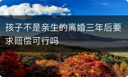 孩子不是亲生的离婚三年后要求赔偿可行吗