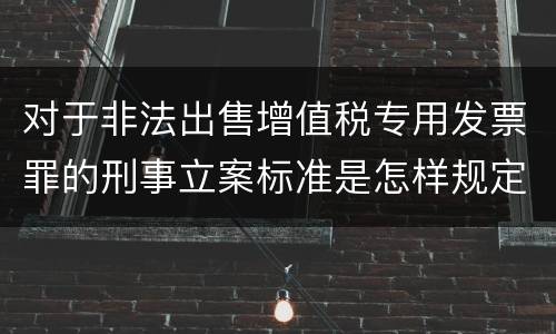 对于非法出售增值税专用发票罪的刑事立案标准是怎样规定