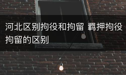 河北区别拘役和拘留 羁押拘役拘留的区别
