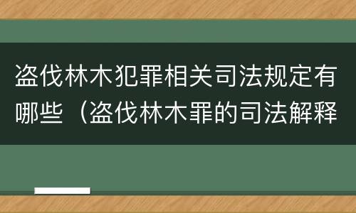 盗伐林木犯罪相关司法规定有哪些（盗伐林木罪的司法解释）