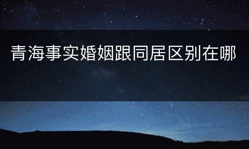 青海事实婚姻跟同居区别在哪