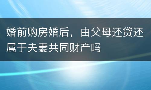 婚前购房婚后，由父母还贷还属于夫妻共同财产吗