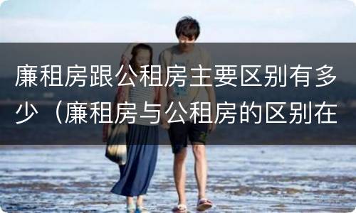廉租房跟公租房主要区别有多少（廉租房与公租房的区别在哪里）