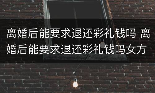 离婚后能要求退还彩礼钱吗 离婚后能要求退还彩礼钱吗女方