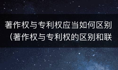 著作权与专利权应当如何区别（著作权与专利权的区别和联系）