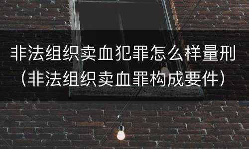 非法组织卖血犯罪怎么样量刑（非法组织卖血罪构成要件）