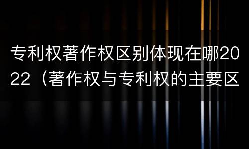 专利权著作权区别体现在哪2022（著作权与专利权的主要区别）