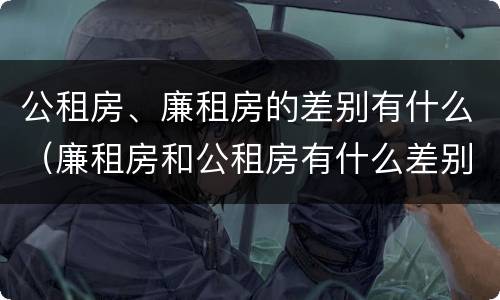 公租房、廉租房的差别有什么（廉租房和公租房有什么差别）