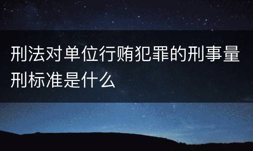 刑法对单位行贿犯罪的刑事量刑标准是什么