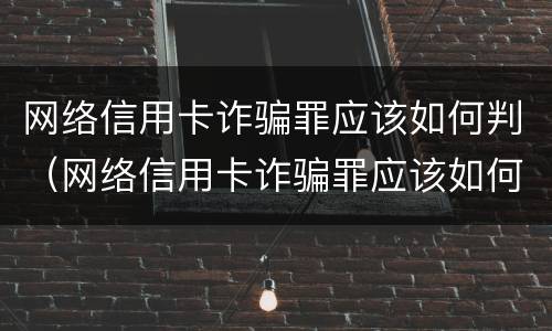网络信用卡诈骗罪应该如何判（网络信用卡诈骗罪应该如何判决）
