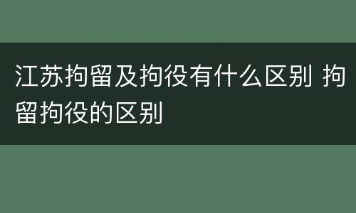 江苏拘留及拘役有什么区别 拘留拘役的区别
