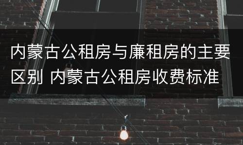 内蒙古公租房与廉租房的主要区别 内蒙古公租房收费标准