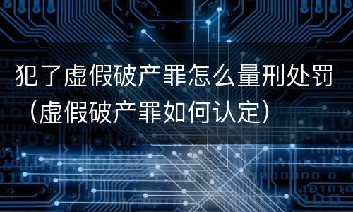 犯了虚假破产罪怎么量刑处罚（虚假破产罪如何认定）