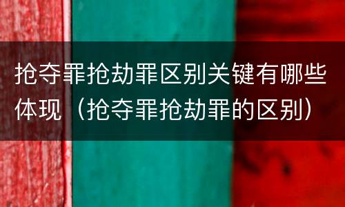 抢夺罪抢劫罪区别关键有哪些体现（抢夺罪抢劫罪的区别）