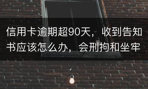 信用卡逾期超90天，收到告知书应该怎么办，会刑拘和坐牢吗
