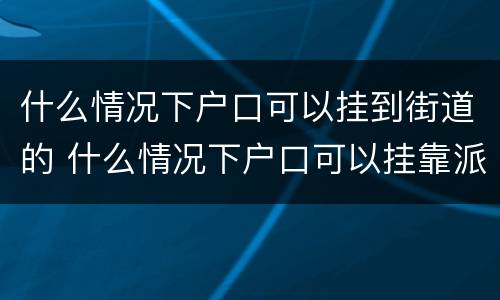 什么情况下户口可以挂到街道的 什么情况下户口可以挂靠派出所