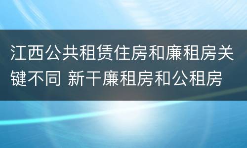 江西公共租赁住房和廉租房关键不同 新干廉租房和公租房