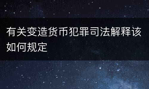 有关变造货币犯罪司法解释该如何规定