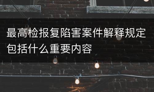 最高检报复陷害案件解释规定包括什么重要内容