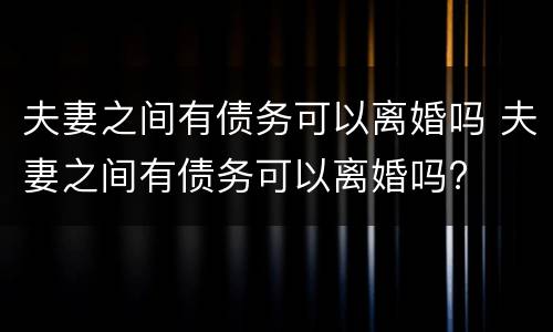 夫妻之间有债务可以离婚吗 夫妻之间有债务可以离婚吗?