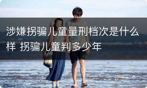 涉嫌拐骗儿童量刑档次是什么样 拐骗儿童判多少年