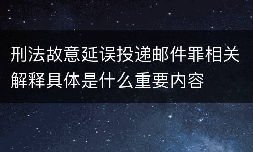 刑法故意延误投递邮件罪相关解释具体是什么重要内容