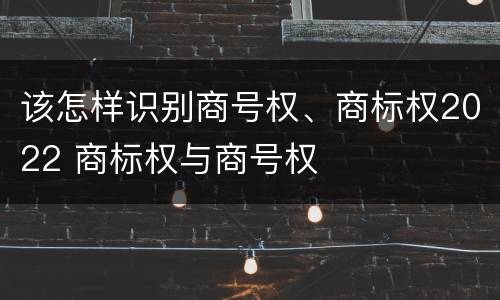 该怎样识别商号权、商标权2022 商标权与商号权