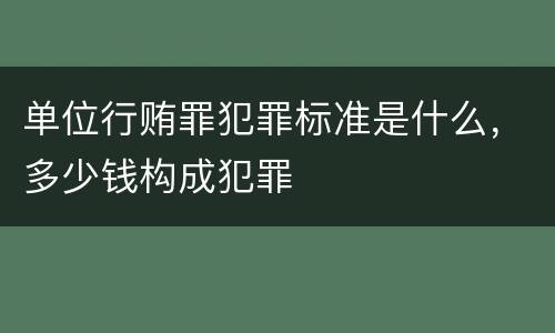 单位行贿罪犯罪标准是什么，多少钱构成犯罪