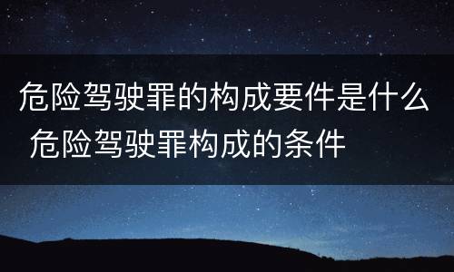 危险驾驶罪的构成要件是什么 危险驾驶罪构成的条件