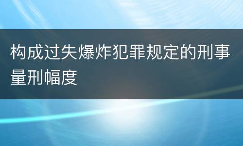 构成过失爆炸犯罪规定的刑事量刑幅度