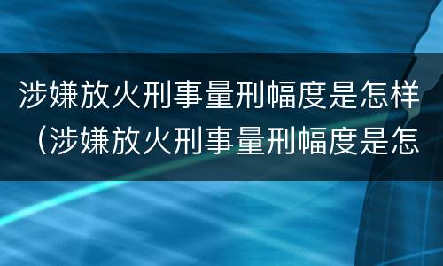 涉嫌放火刑事量刑幅度是怎样（涉嫌放火刑事量刑幅度是怎样算的）